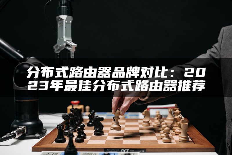 分布式路由器品牌对比：2023年最佳分布式路由器推荐