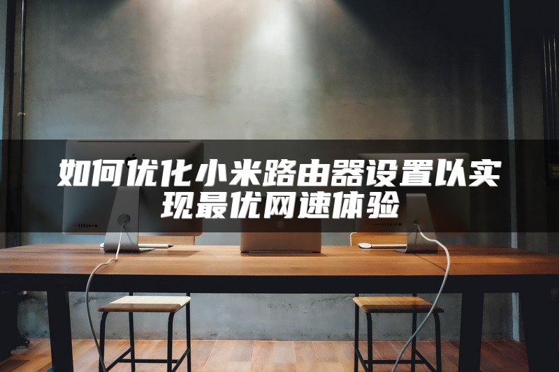 如何优化小米路由器设置以实现最优网速体验