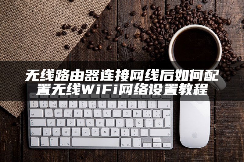无线路由器连接网线后如何配置无线WiFi网络设置教程