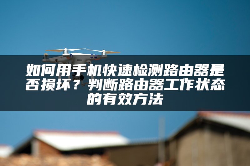 如何用手机快速检测路由器是否损坏？判断路由器工作状态的有效方法