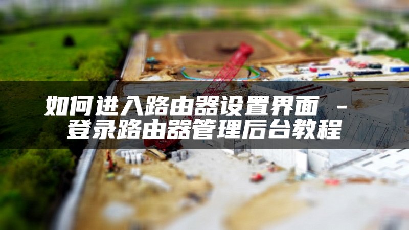 如何进入路由器设置界面 - 登录路由器管理后台教程