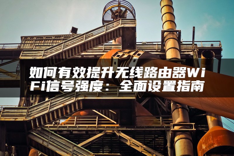 如何有效提升无线路由器WiFi信号强度：全面设置指南