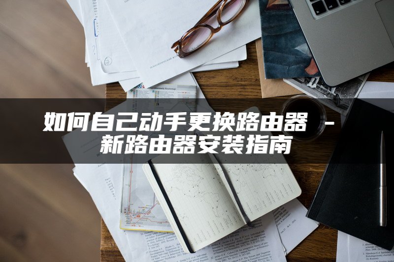 如何自己动手更换路由器 - 新路由器安装指南