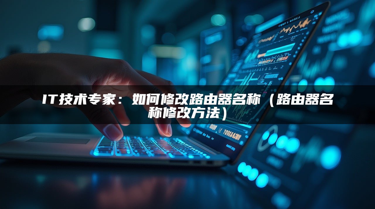 IT技术专家：如何修改路由器名称（路由器名称修改方法）