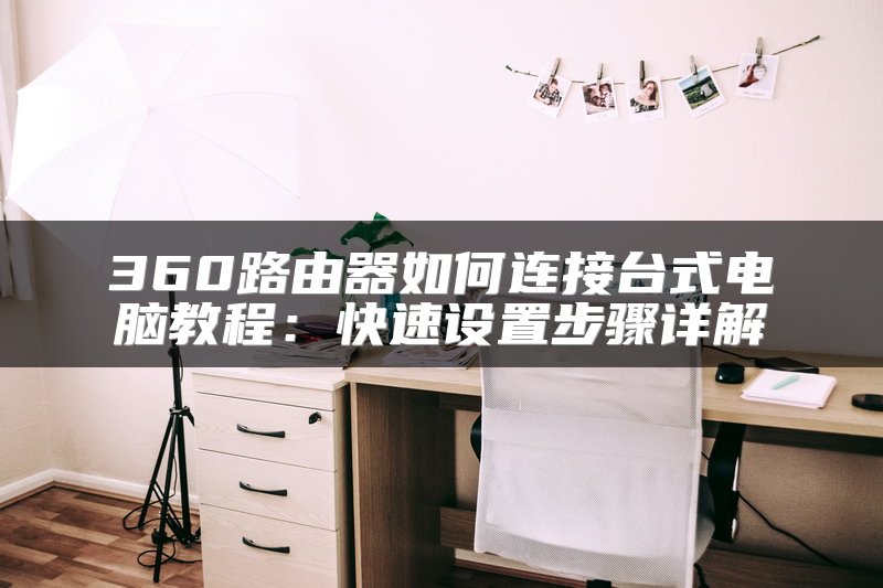 360路由器如何连接台式电脑教程：快速设置步骤详解