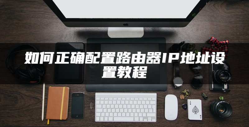 如何正确配置路由器IP地址设置教程