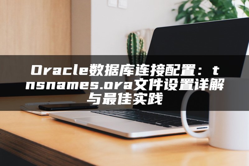 Oracle数据库连接配置：tnsnames.ora文件设置详解与最佳实践