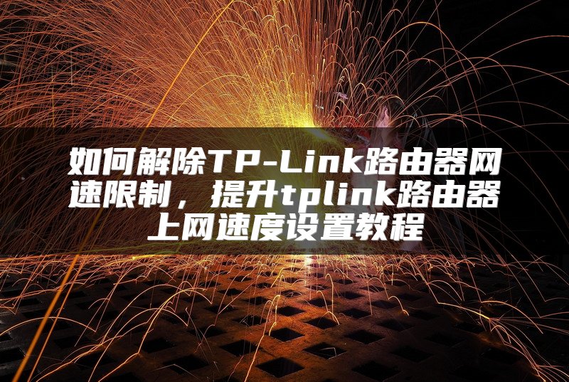 如何解除TP-Link路由器网速限制，提升tplink路由器上网速度设置教程