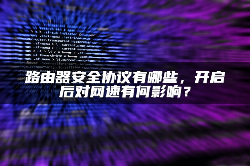 路由器安全协议有哪些，开启后对网速有何影响？