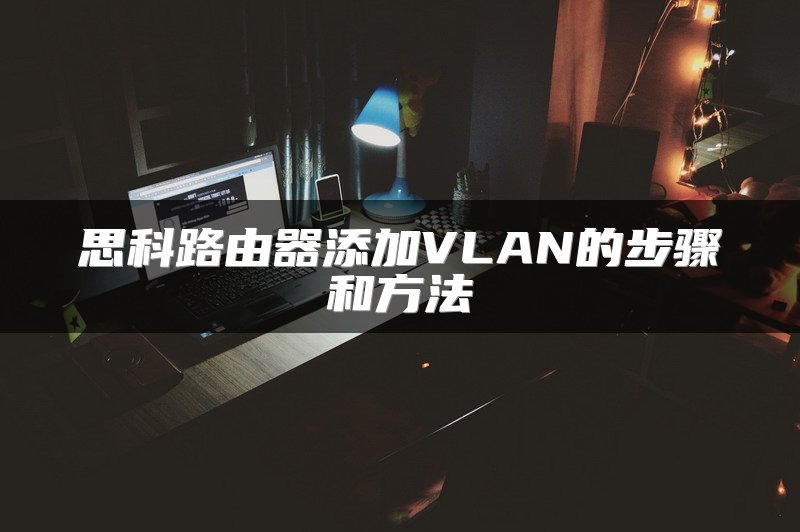 思科路由器添加VLAN的步骤和方法