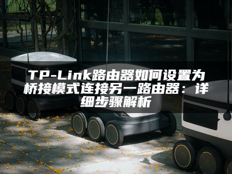 TP-Link路由器如何设置为桥接模式连接另一路由器：详细步骤解析