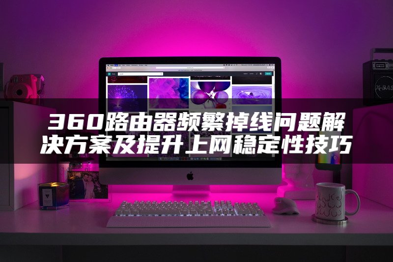 360路由器频繁掉线问题解决方案及提升上网稳定性技巧