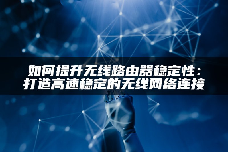 如何提升无线路由器稳定性：打造高速稳定的无线网络连接