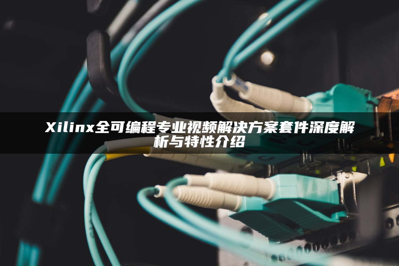 Xilinx全可编程专业视频解决方案套件深度解析与特性介绍