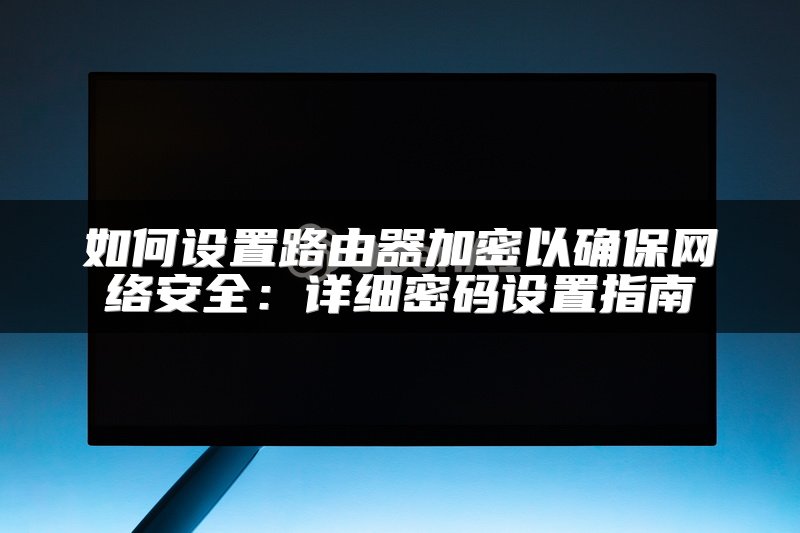 如何设置路由器加密以确保网络安全：详细密码设置指南