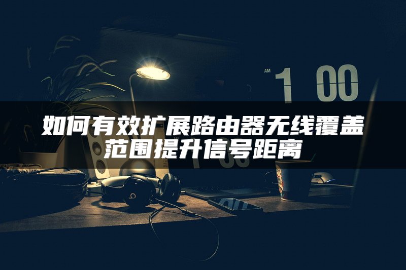 如何有效扩展路由器无线覆盖范围提升信号距离
