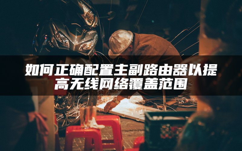 如何正确配置主副路由器以提高无线网络覆盖范围