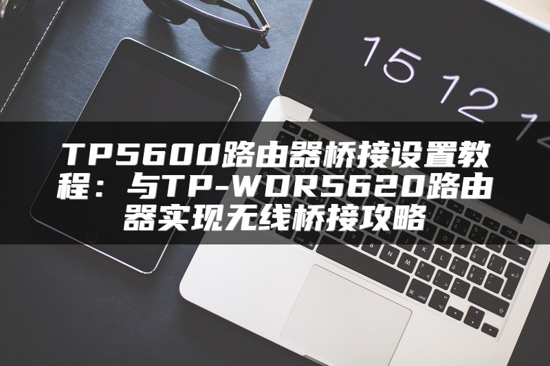 TP5600路由器桥接设置教程：与TP-WDR5620路由器实现无线桥接攻略