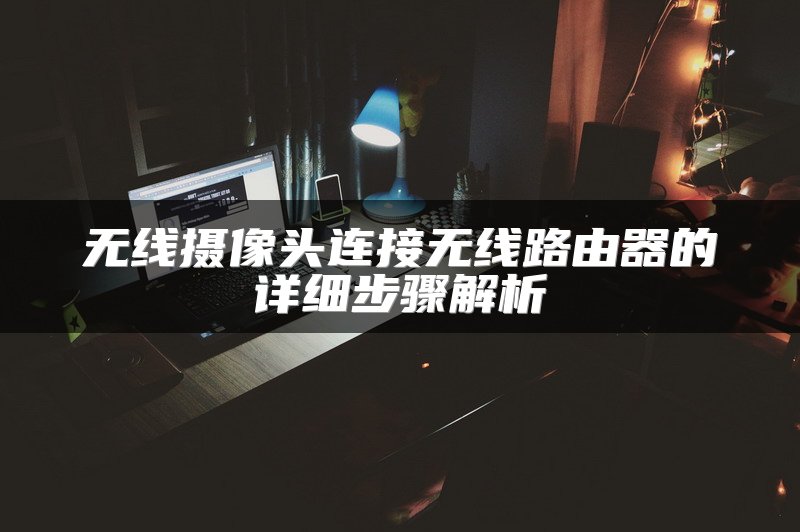 无线摄像头连接无线路由器的详细步骤解析