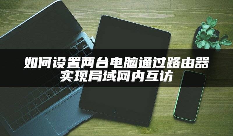 如何设置两台电脑通过路由器实现局域网内互访
