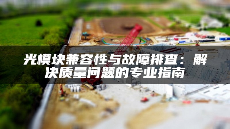 光模块兼容性与故障排查：解决质量问题的专业指南