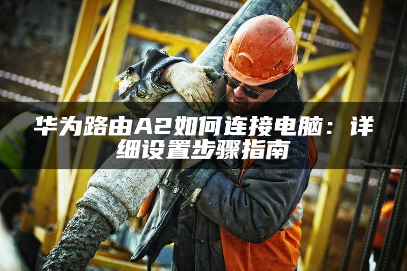 华为路由A2如何连接电脑：详细设置步骤指南