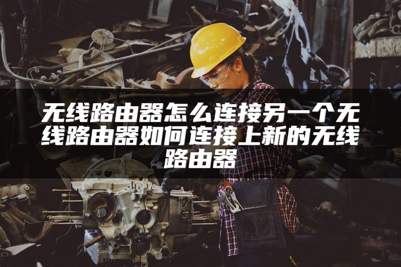 无线路由器怎么连接另一个无线路由器如何连接上新的无线路由器