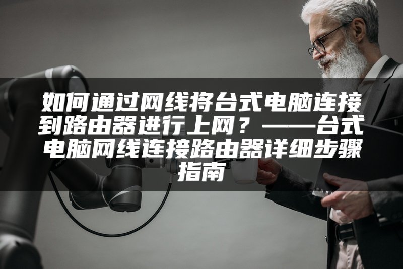 如何通过网线将台式电脑连接到路由器进行上网？——台式电脑网线连接路由器详细步骤指南