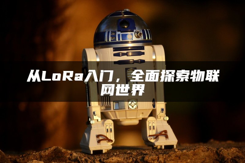 从LoRa入门，全面探索物联网世界