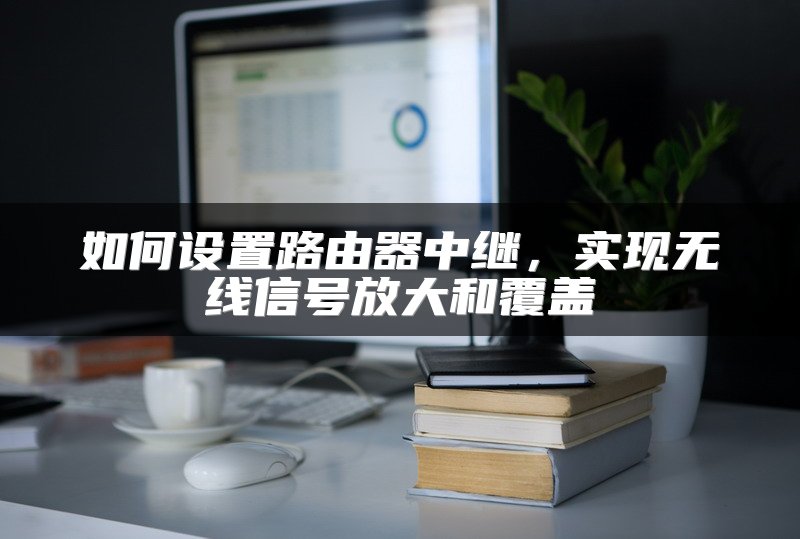 如何设置路由器中继，实现无线信号放大和覆盖