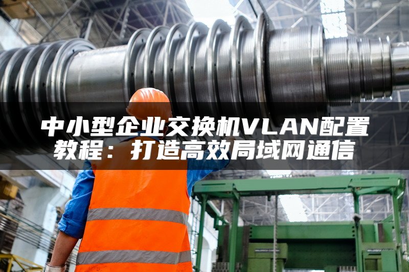 中小型企业交换机VLAN配置教程：打造高效局域网通信
