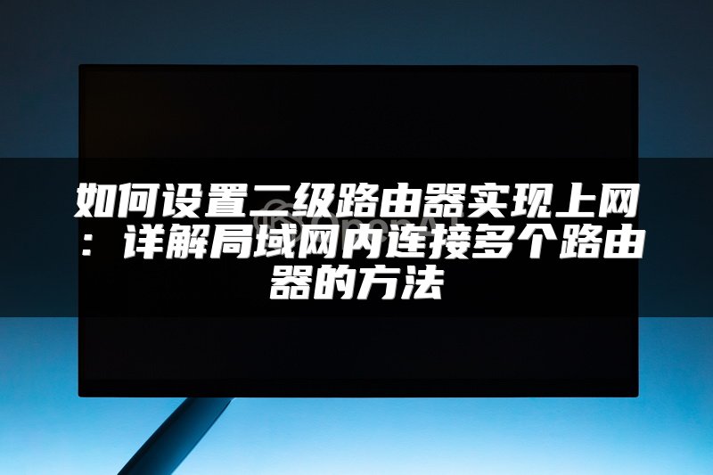 如何设置二级路由器实现上网：详解局域网内连接多个路由器的方法