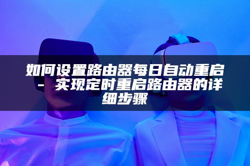 如何设置路由器每日自动重启 - 实现定时重启路由器的详细步骤