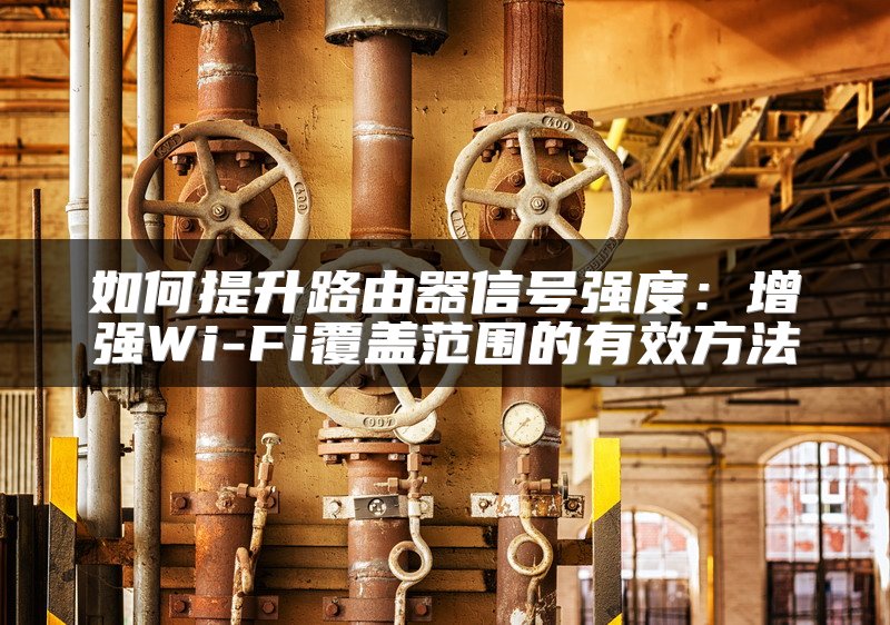 如何提升路由器信号强度：增强Wi-Fi覆盖范围的有效方法