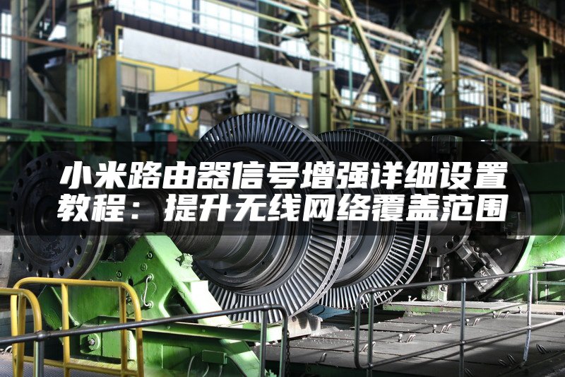 小米路由器信号增强详细设置教程：提升无线网络覆盖范围