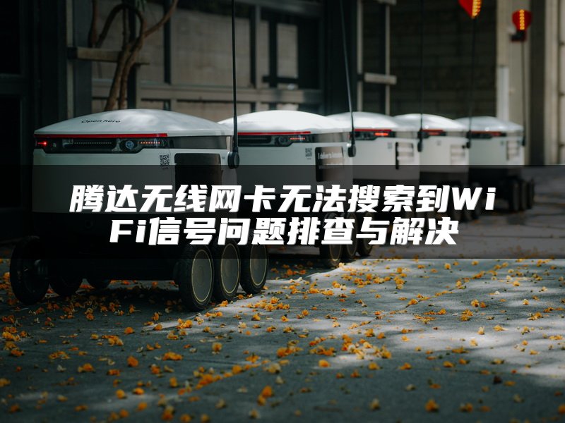 腾达无线网卡无法搜索到WiFi信号问题排查与解决