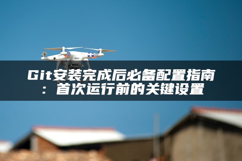 Git安装完成后必备配置指南：首次运行前的关键设置