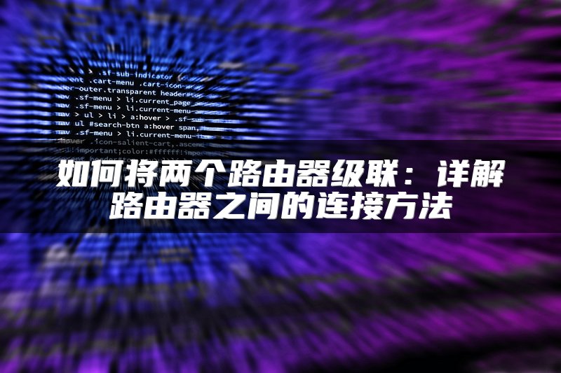 如何将两个路由器级联：详解路由器之间的连接方法