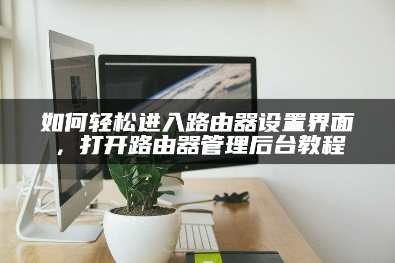 如何轻松进入路由器设置界面，打开路由器管理后台教程