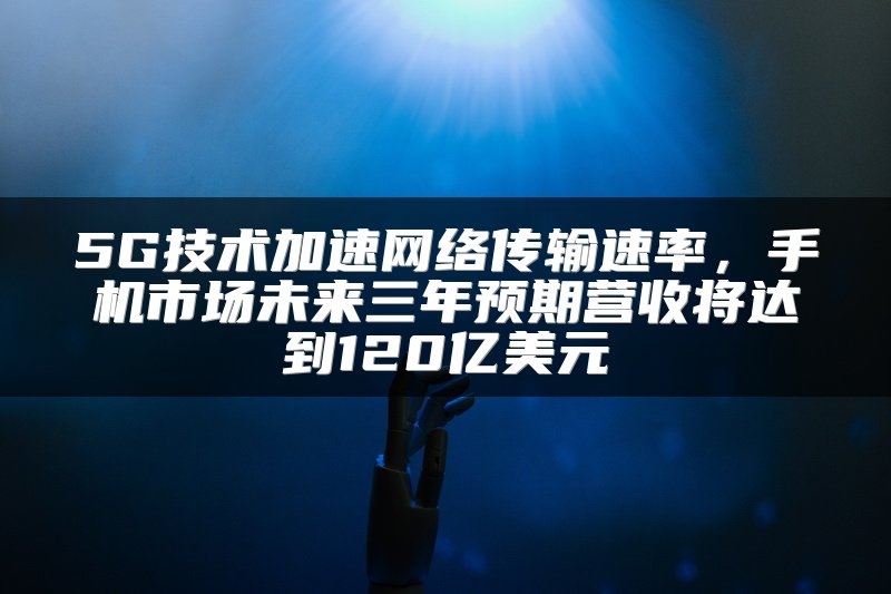 5G技术加速网络传输速率，手机市场未来三年预期营收将达到120亿美元