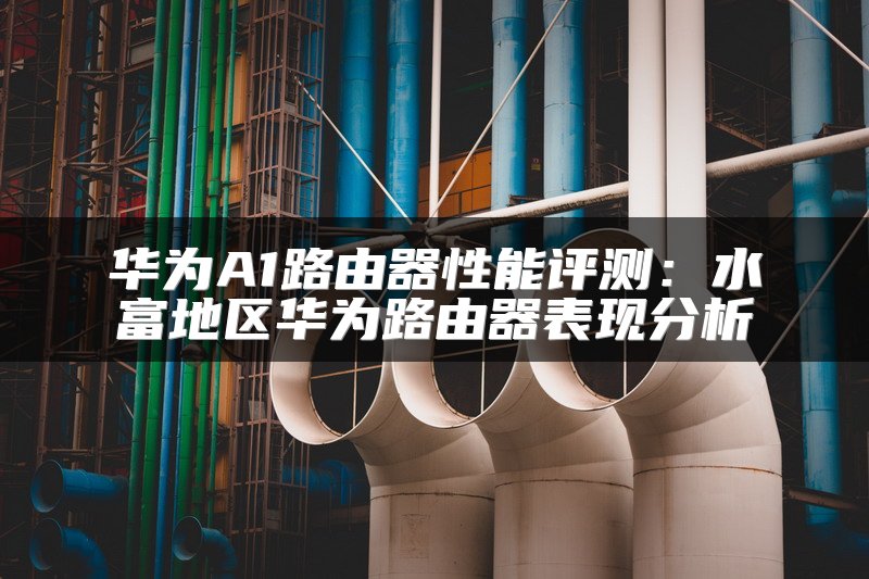 华为A1路由器性能评测：水富地区华为路由器表现分析