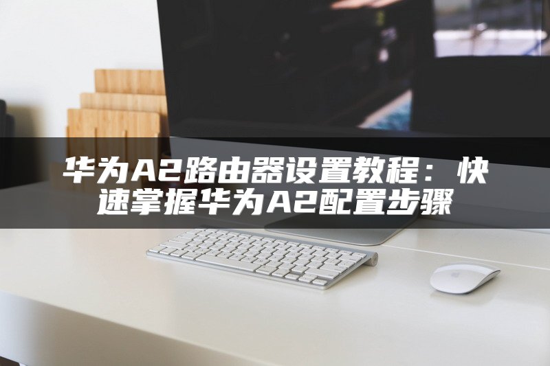 华为A2路由器设置教程：快速掌握华为A2配置步骤