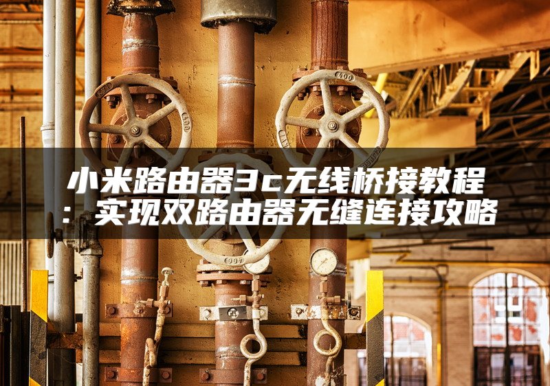 小米路由器3c无线桥接教程：实现双路由器无缝连接攻略