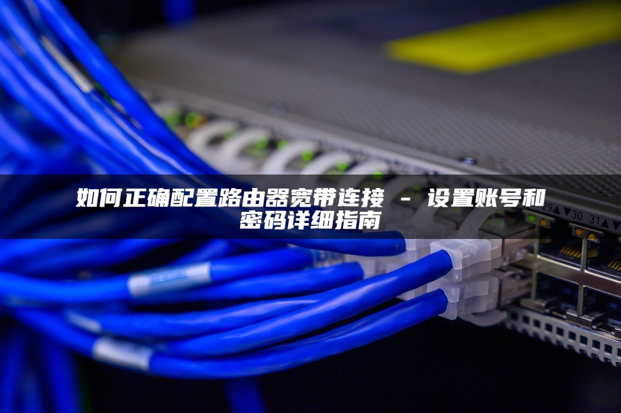 如何正确配置路由器宽带连接 - 设置账号和密码详细指南