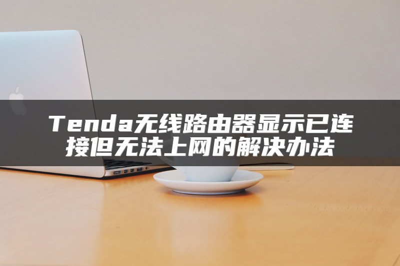Tenda无线路由器显示已连接但无法上网的解决办法