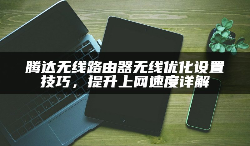 腾达无线路由器无线优化设置技巧，提升上网速度详解