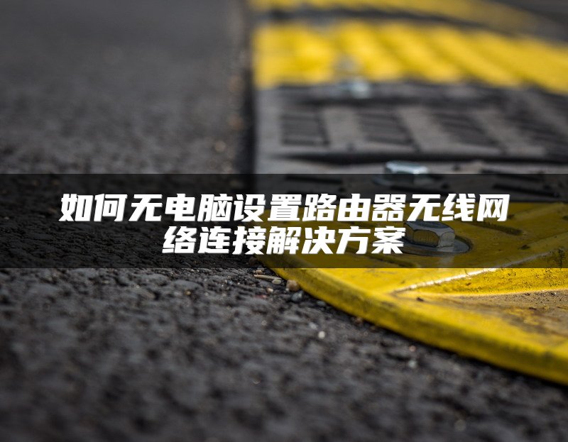 如何无电脑设置路由器无线网络连接解决方案
