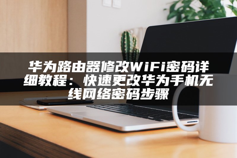华为路由器修改WiFi密码详细教程：快速更改华为手机无线网络密码步骤