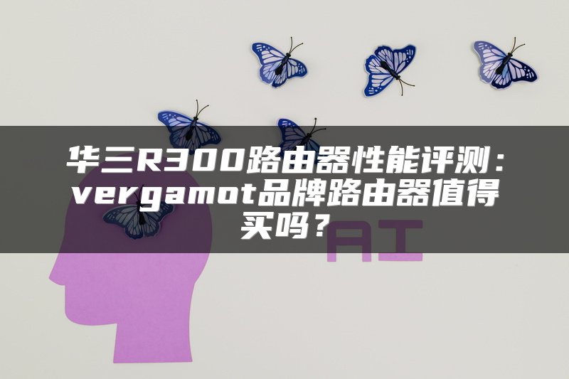 华三R300路由器性能评测：vergamot品牌路由器值得买吗？