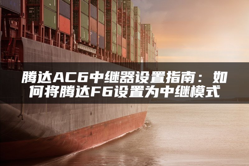 腾达AC6中继器设置指南：如何将腾达F6设置为中继模式